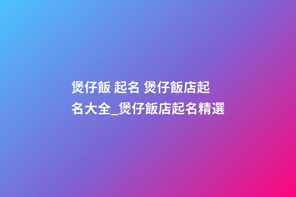 煲仔飯 起名 煲仔飯店起名大全_煲仔飯店起名精選-第1張-店鋪起名-玄機派